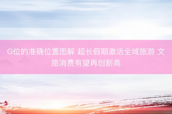 G位的准确位置图解 超长假期激活全域旅游 文旅消费有望再创新高