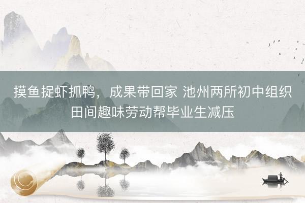 摸鱼捉虾抓鸭,成果带回家 池州两所初中组织田间趣味劳动帮毕业生减压