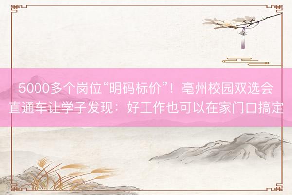 5000多个岗位“明码标价”！亳州校园双选会直通车让学子发现：好工作也可以在家门口搞定