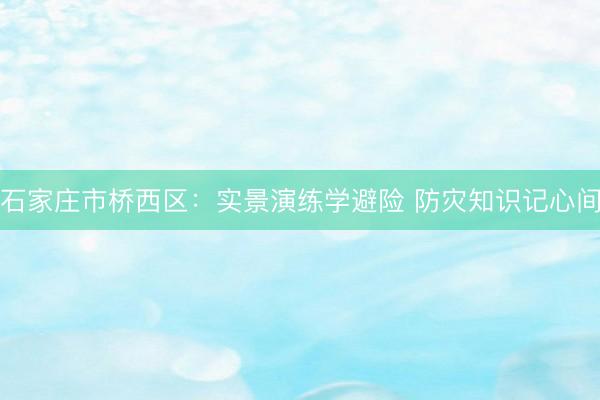 石家庄市桥西区：实景演练学避险 防灾知识记心间