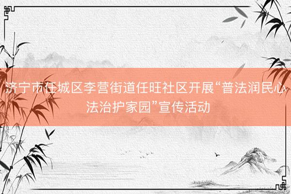 济宁市任城区李营街道任旺社区开展“普法润民心 法治护家园”宣传活动