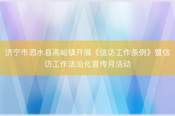 济宁市泗水县高峪镇开展《信访工作条例》暨信访工作法治化宣传月活动