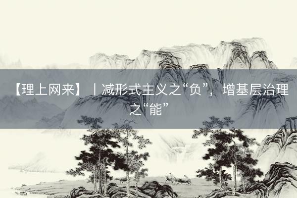【理上网来】丨减形式主义之“负”，增基层治理之“能”