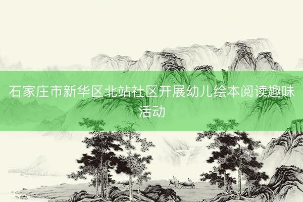 石家庄市新华区北站社区开展幼儿绘本阅读趣味活动