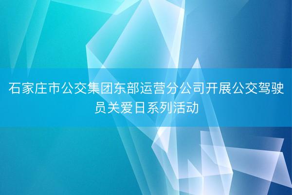 石家庄市公交集团东部运营分公司开展公交驾驶员关爱日系列活动
