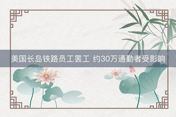 美国长岛铁路员工罢工 约30万通勤者受影响