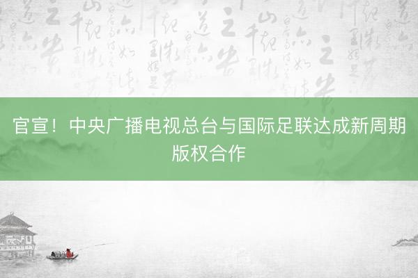 官宣！中央广播电视总台与国际足联达成新周期版权合作