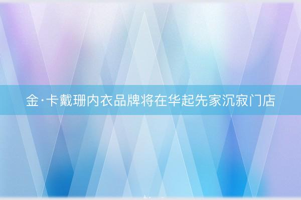金·卡戴珊内衣品牌将在华起先家沉寂门店