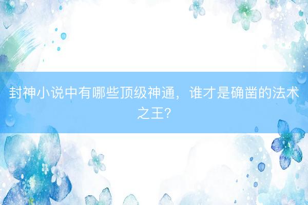 封神小说中有哪些顶级神通，谁才是确凿的法术之王？