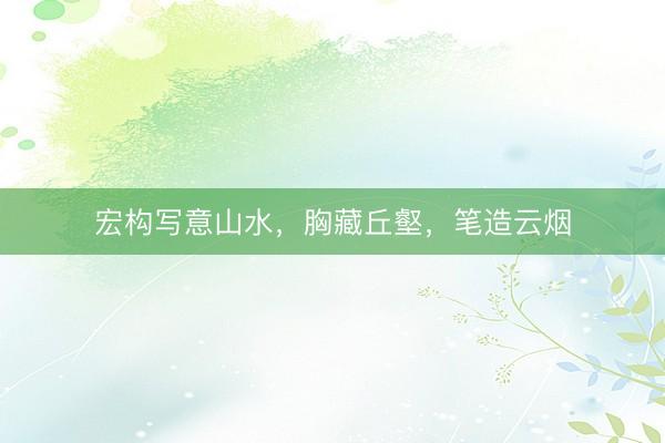 宏构写意山水，胸藏丘壑，<a href=