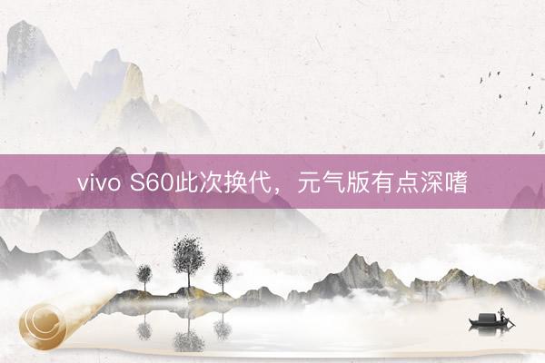 vivo S60此次换代，元气版有点深嗜