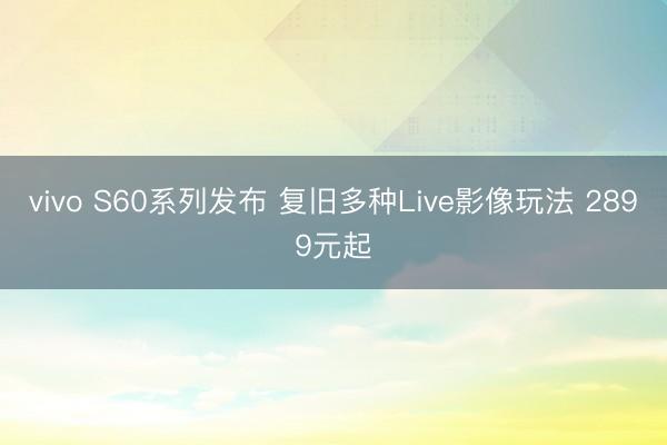vivo S60系列发布 复旧多种Live影像玩法 2899元起