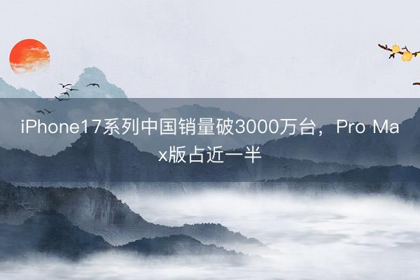 iPhone17系列中国销量破3000万台，Pro Max版占近一半