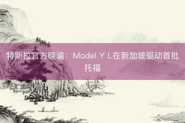 特斯拉官方晓谕：Model Y L在新加坡驱动首批托福