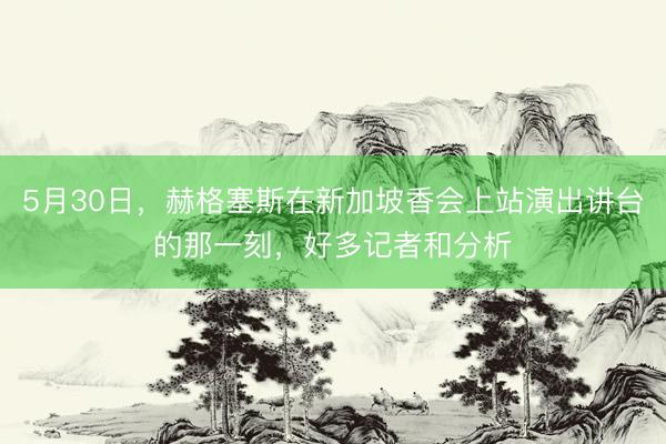 5月30日，赫格塞斯在新加坡香会上站演出讲台的那一刻，好多记者和分析