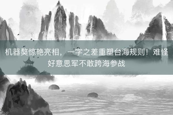 机器獒惊艳亮相，一字之差重塑台海规则！难怪好意思军不敢跨海参战