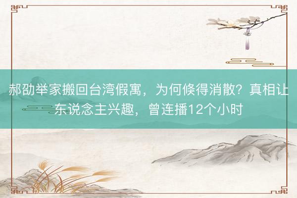 郝劭举家搬回台湾假寓，为何倏得消散？真相让东说念主兴趣，曾连播12个小时