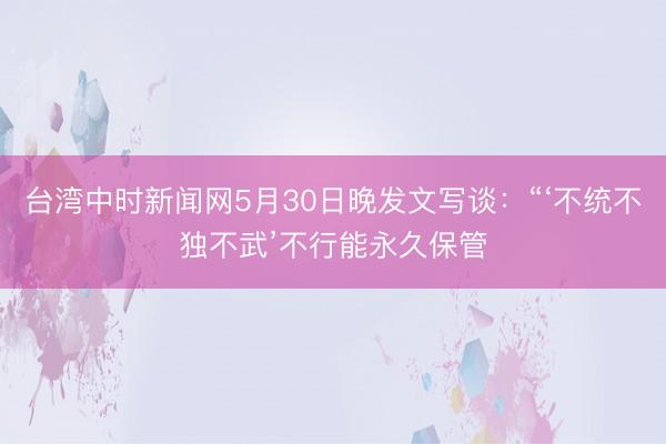 台湾中时新闻网5月30日晚发文写谈：“‘不统不独不武’不行能永久保管