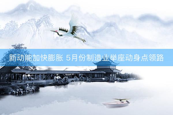 新动能加快膨胀 5月份制造业举座动身点领路