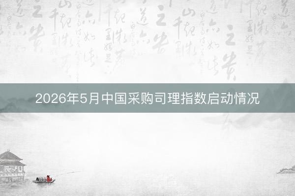 2026年5月中国采购司理指数启动情况
