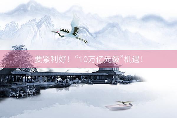 要紧利好！“10万亿元级”机遇！