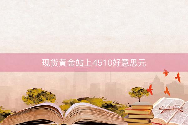 现货黄金站上4510好意思元