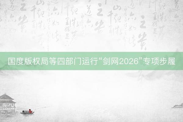 国度版权局等四部门运行“剑网2026”专项步履