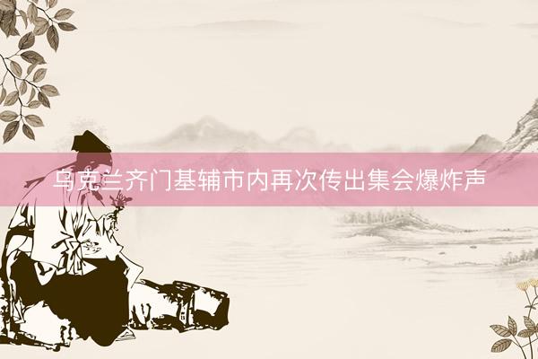 乌克兰齐门基辅市内再次传出集会爆炸声