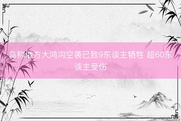 乌称俄方大鸿沟空袭已致9东谈主牺牲 超60东谈主受伤