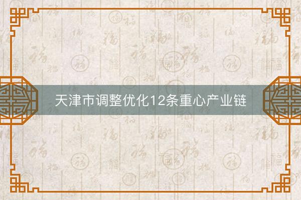 天津市调整优化12条重心产业链