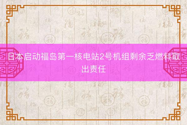 日本启动福岛第一核电站2号机组剩余乏燃料取出责任