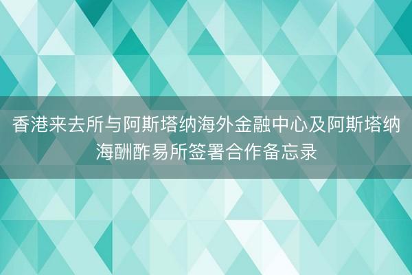 香港来去所与阿斯塔纳海外金融中心及阿斯塔纳海酬酢易所签署合作备忘录