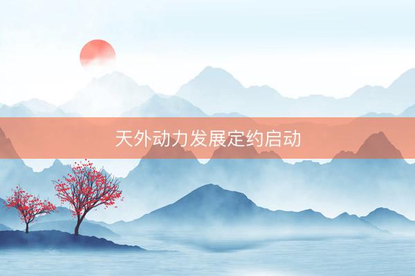 天外动力发展定约启动