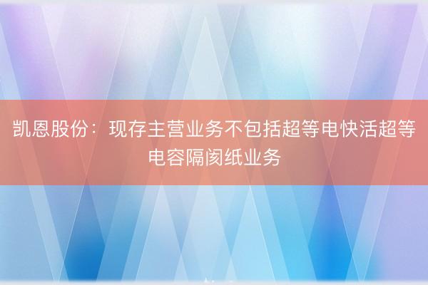 凯恩股份：现存主营业务不包括超等电快活超等电容隔阂纸业务