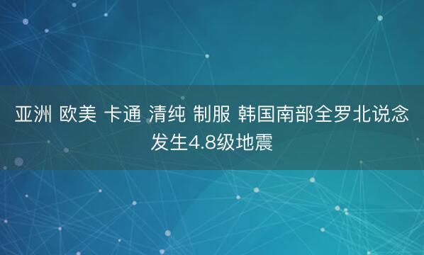 亚洲 欧美 卡通 清纯 制服 韩国南部全罗北说念发生4.8级地震