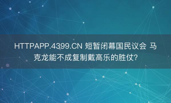 HTTPAPP.4399.CN 短暂闭幕国民议会 马克龙能不成复制戴高乐的胜仗？