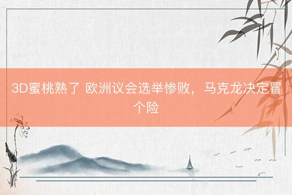3D蜜桃熟了 欧洲议会选举惨败，马克龙决定冒个险