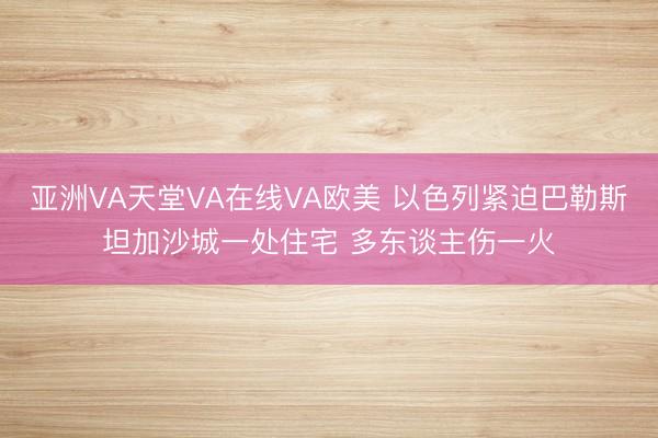 亚洲VA天堂VA在线VA欧美 以色列紧迫巴勒斯坦加沙城一处住宅 多东谈主伤一火