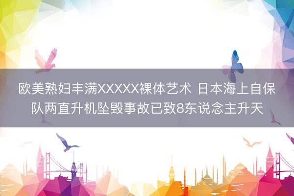 欧美熟妇丰满XXXXX裸体艺术 日本海上自保队两直升机坠毁事故已致8东说念主升天