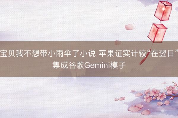 宝贝我不想带小雨伞了小说 苹果证实计较“在翌日”集成谷歌Gemini模子