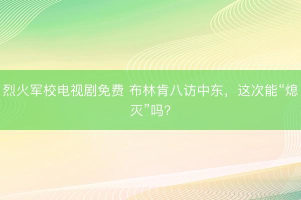 烈火军校电视剧免费 布林肯八访中东，这次能“熄灭”吗？
