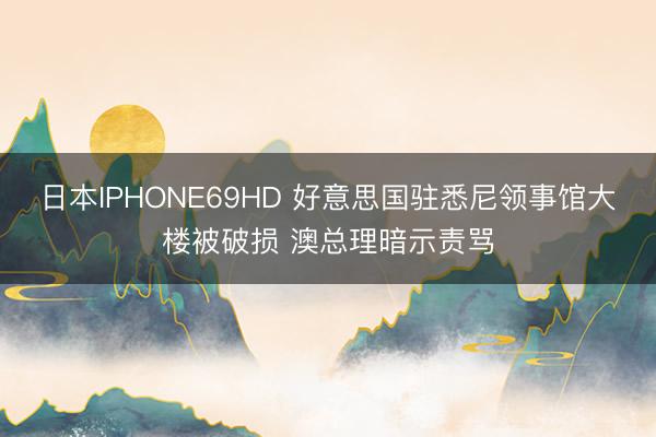 日本IPHONE69HD 好意思国驻悉尼领事馆大楼被破损 澳总理暗示责骂