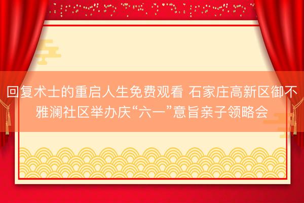 回复术士的重启人生免费观看 石家庄高新区御不雅澜社区举办庆“六一”意旨亲子领略会