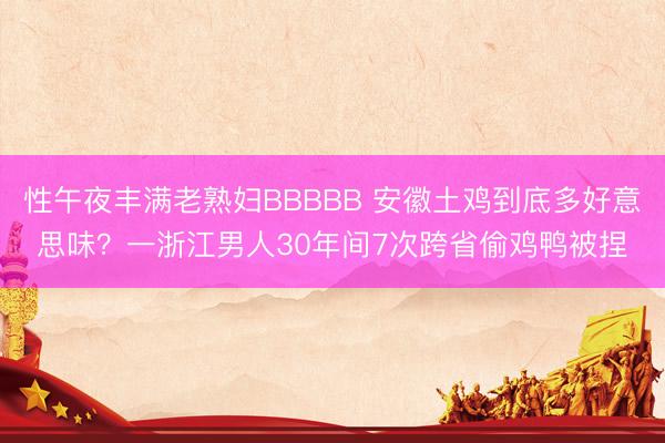 性午夜丰满老熟妇BBBBB 安徽土鸡到底多好意思味？一浙江男人30年间7次跨省偷鸡鸭被捏