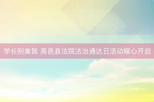 学长别禽我 高邑县法院法治通达日活动暖心开启