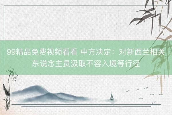 99精品免费视频看看 中方决定：对新西兰相关东说念主员汲取不容入境等行径