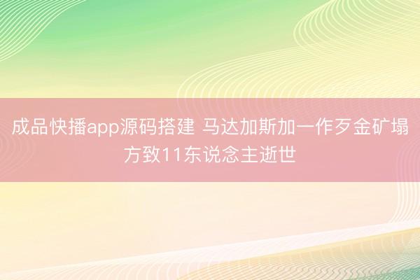 成品快播app源码搭建 马达加斯加一作歹金矿塌方致11东说念主逝世