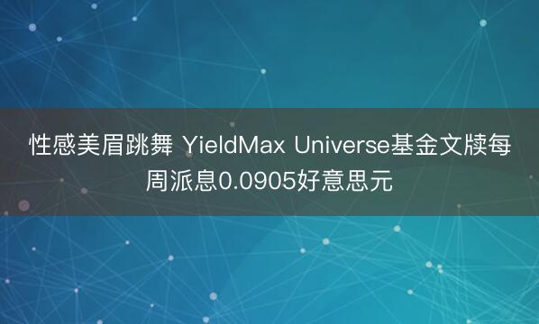 性感美眉跳舞 YieldMax Universe基金文牍每周派息0.0905好意思元
