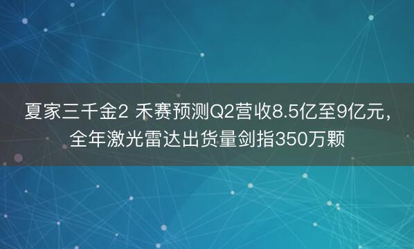 夏家三千金2 禾赛预测Q2营收8.5亿至9亿元，全年激光雷达出货量剑指350万颗