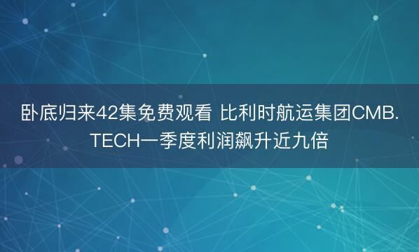 卧底归来42集免费观看 比利时航运集团CMB.TECH一季度利润飙升近九倍